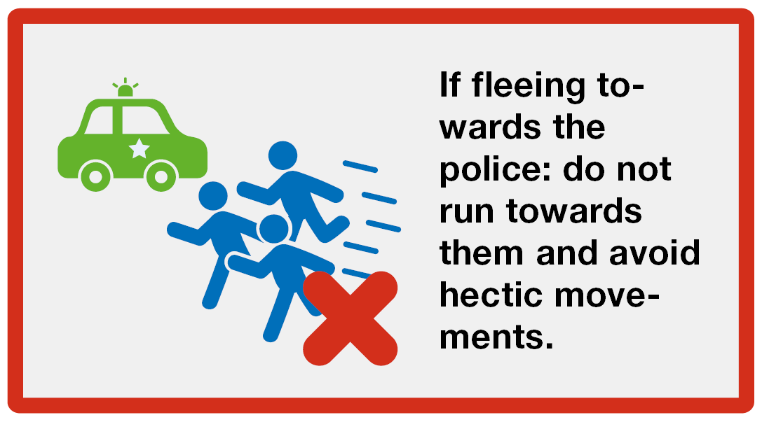 Tell: If fleeing towards the police: do not run towards them and avoid hectic movements